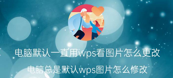 电脑默认一直用wps看图片怎么更改 电脑总是默认wps图片怎么修改？